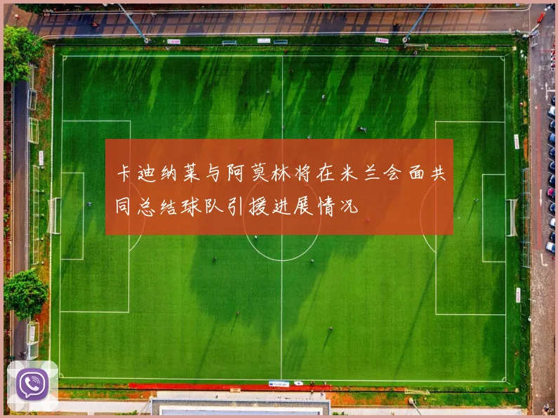 卡迪纳莱与阿莫林将在米兰会面共同总结球队引援进展情况