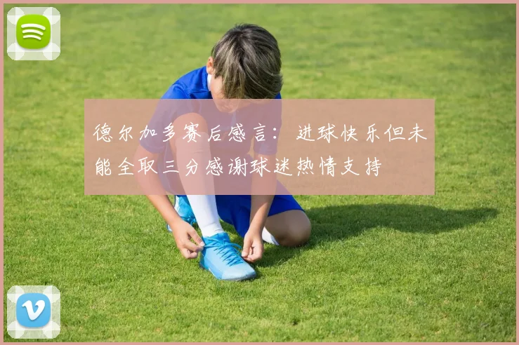 德尔加多赛后感言：进球快乐但未能全取三分感谢球迷热情支持
