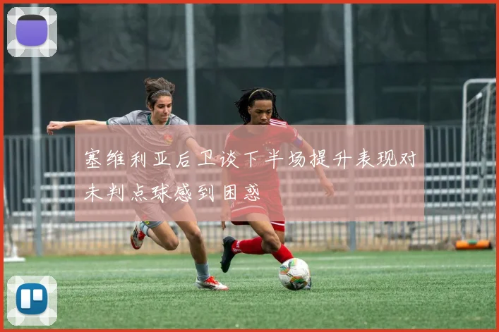塞维利亚后卫谈下半场提升表现对未判点球感到困惑