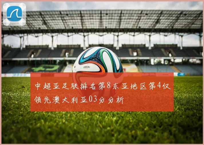 中超亚足联排名第8东亚地区第4仅领先澳大利亚03分分析