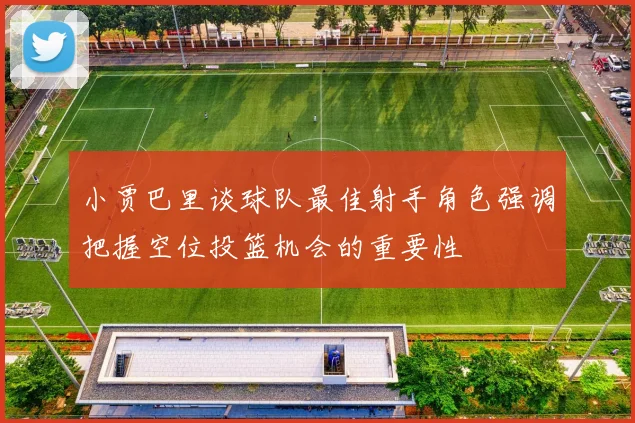 小贾巴里谈球队最佳射手角色强调把握空位投篮机会的重要性