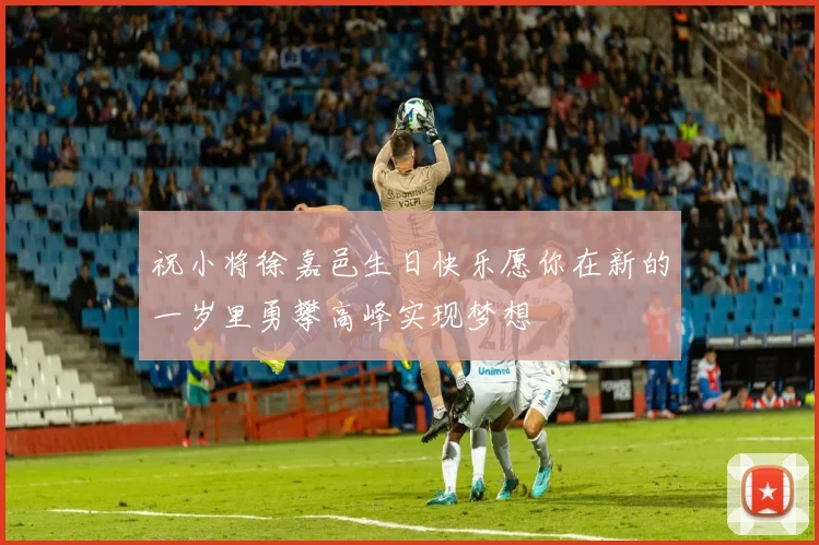 祝小将徐嘉邑生日快乐愿你在新的一岁里勇攀高峰实现梦想