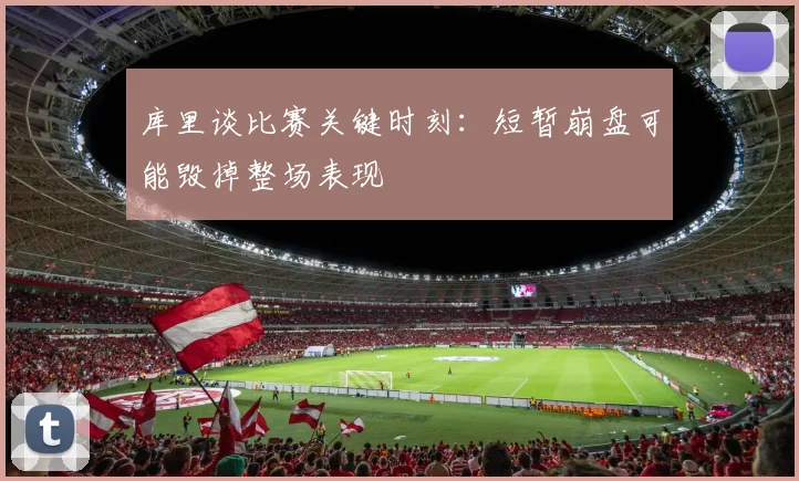 库里谈比赛关键时刻：短暂崩盘可能毁掉整场表现