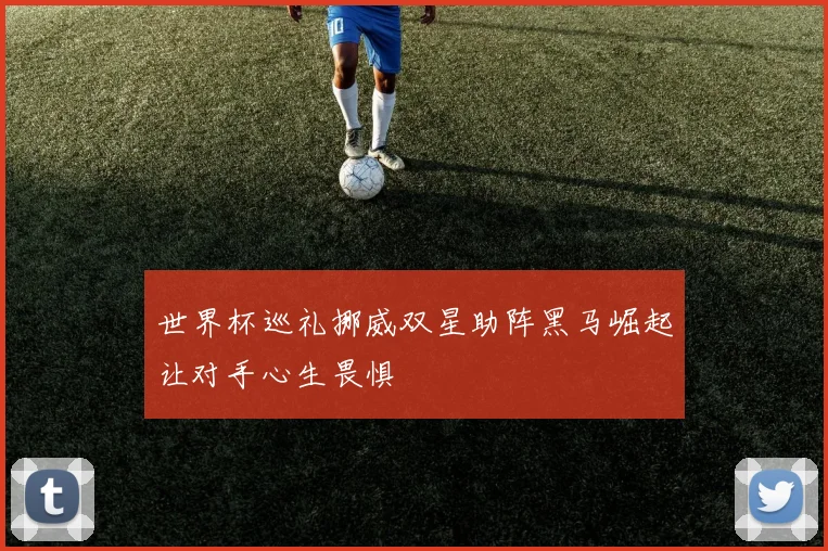 世界杯巡礼挪威双星助阵黑马崛起让对手心生畏惧