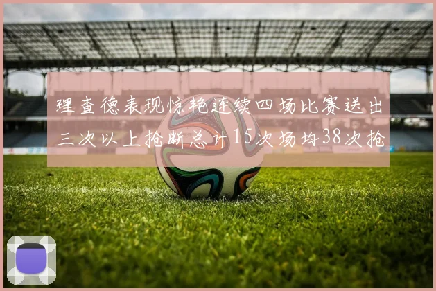 理查德表现惊艳连续四场比赛送出三次以上抢断总计15次场均38次抢断成球队防守利器