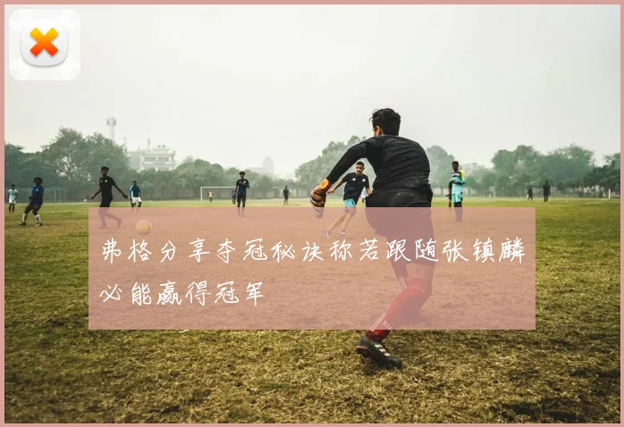 弗格分享夺冠秘诀称若跟随张镇麟必能赢得冠军